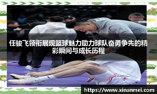 任骏飞领衔展现篮球魅力助力球队奋勇争先的精彩瞬间与成长历程